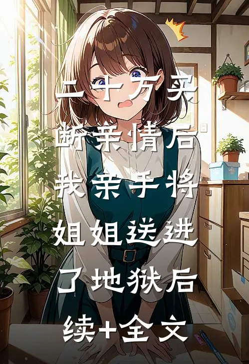 二十万买断亲情后，我亲手将姐姐送进了地狱后续+全文