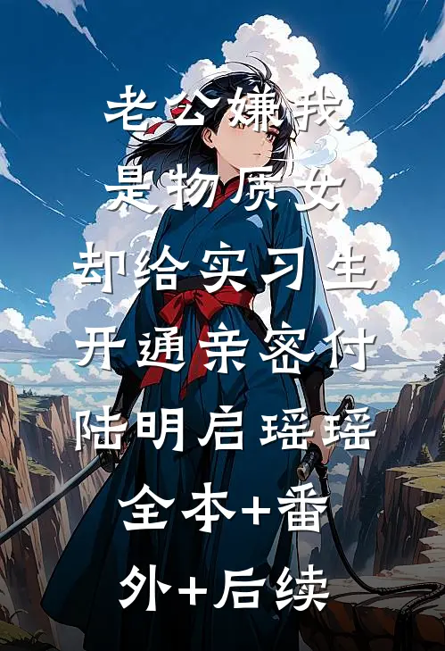 老公嫌我是物质女，却给实习生开通亲密付陆明启瑶瑶全本+番外+后续