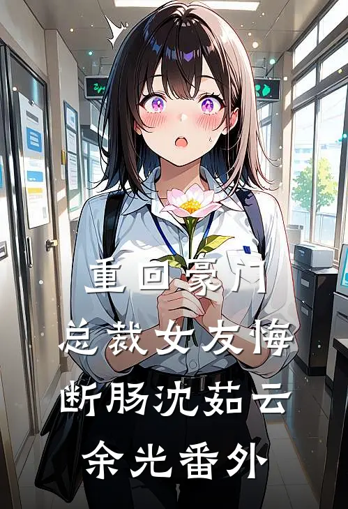 重回豪门，总裁女友悔断肠沈茹云余光番外