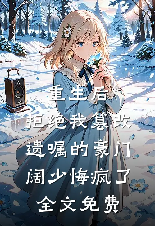 重生后，拒绝我篡改遗嘱的豪门阔少悔疯了全文免费