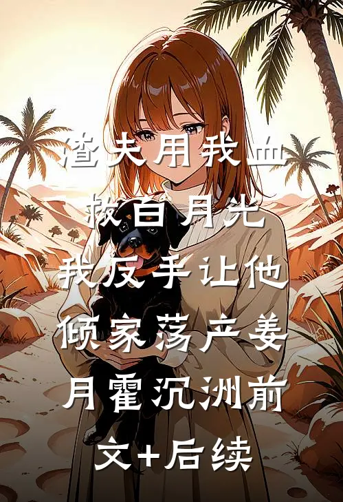 渣夫用我血救白月光，我反手让他倾家荡产姜月霍沉洲前文+后续