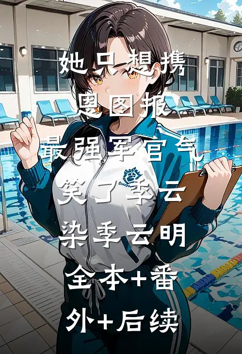 她只想携恩图报，最强军官气笑了季云染季云明:全本+番外+后续