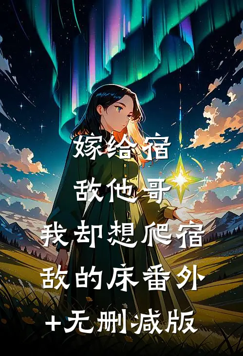 嫁给宿敌他哥，我却想爬宿敌的床番外+无删减版