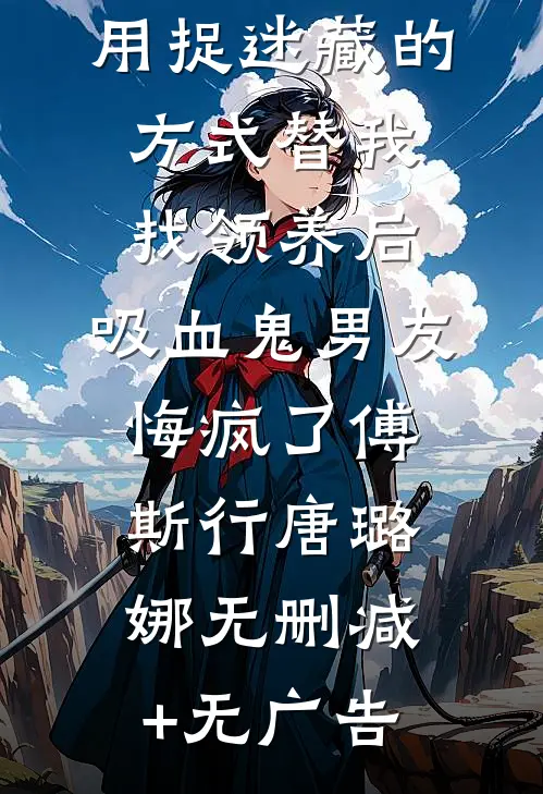 用捉迷藏的方式替我找领养后，吸血鬼男友悔疯了傅斯行唐璐娜无删减+无广告