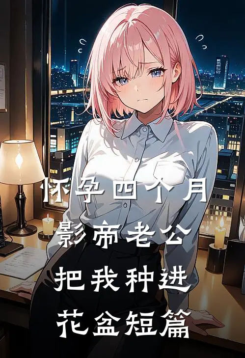 怀孕四个月，影帝老公把我种进花盆短篇