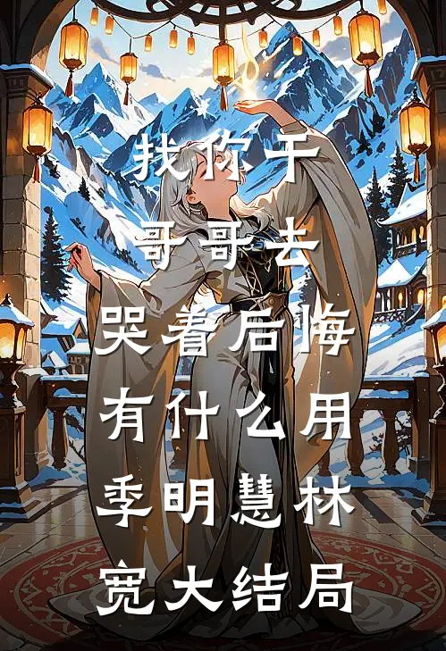 找你干哥哥去，哭着后悔有什么用季明慧林宽大结局