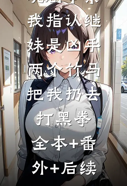 玩剧本杀我指认继妹是凶手，两个竹马把我扔去打黑拳:全本+番外+后续