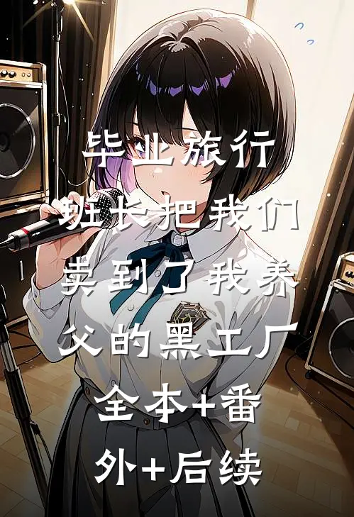 毕业旅行，班长把我们卖到了我养父的黑工厂全本+番外+后续