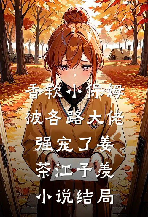 香软小保姆，被各路大佬强宠了姜茶江予羡小说结局