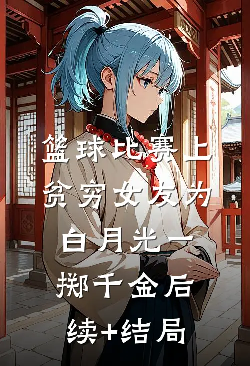 篮球比赛上，贫穷女友为白月光一掷千金后续+结局