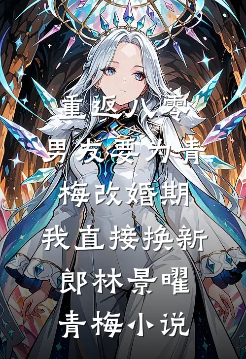 重返八零，男友要为青梅改婚期，我直接换新郎林景曜青梅小说