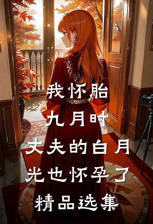 我怀胎九月时，丈夫的白月光也怀孕了精品选集