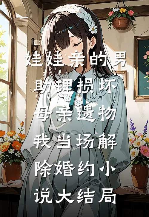 娃娃亲的男助理损坏母亲遗物，我当场解除婚约小说大结局