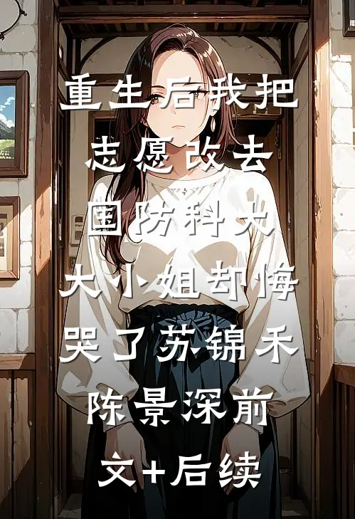 重生后我把志愿改去国防科大，大小姐却悔哭了苏锦禾陈景深前文+后续