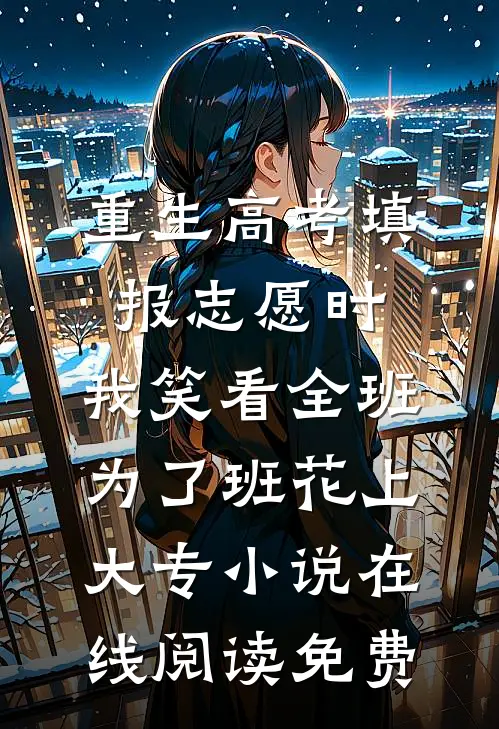 重生高考填报志愿时，我笑看全班为了班花上大专小说在线阅读免费