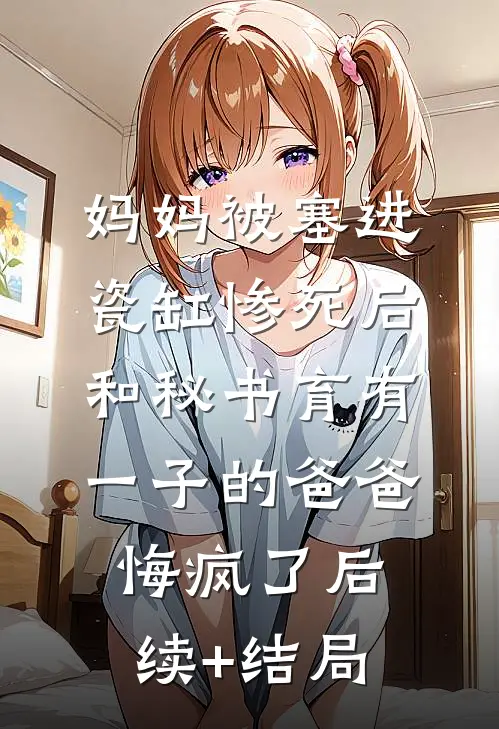 妈妈被塞进瓷缸惨死后，和秘书育有一子的爸爸悔疯了后续+结局