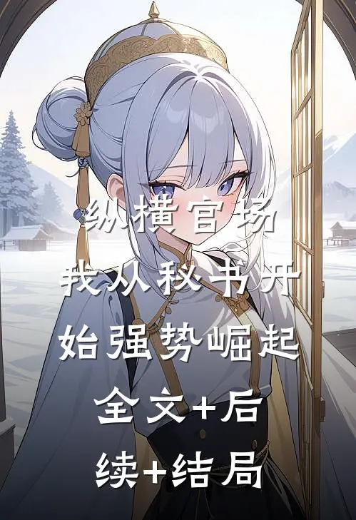 纵横官场：我从秘书开始强势崛起:全文+后续+结局