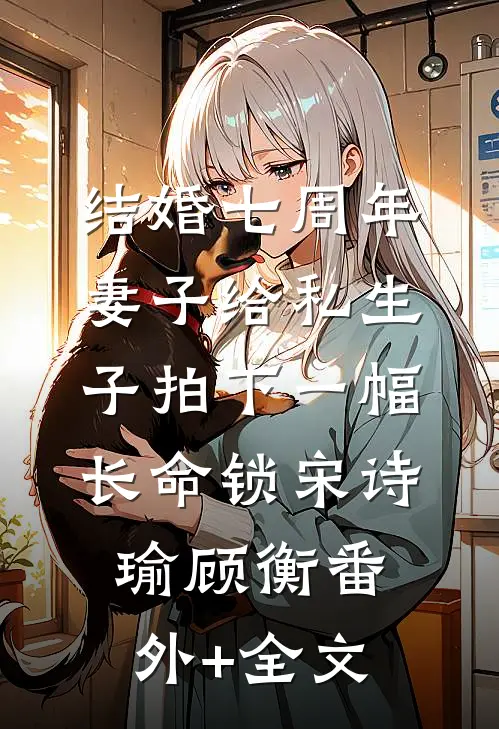 结婚七周年，妻子给私生子拍下一幅长命锁宋诗瑜顾衡(番外)+(全文)
