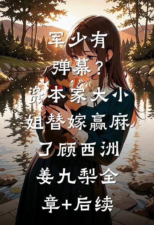 军少有弹幕？资本家大小姐替嫁赢麻了顾西洲姜九梨:全章+后续