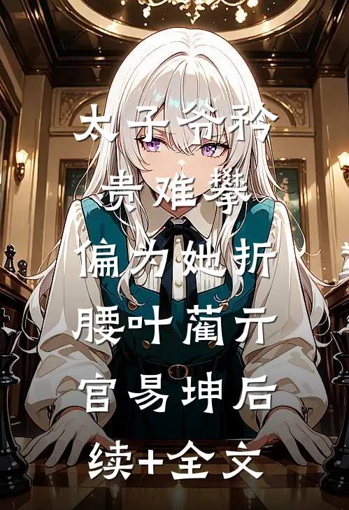 太子爷矜贵难攀，偏为她折腰叶蔺亓官易坤后续+全文