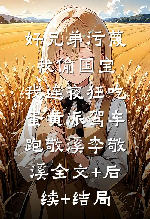 好兄弟污蔑我偷国宝，我连夜狂吃蛋黄派驾车跑敬溪李敬溪全文+后续+结局
