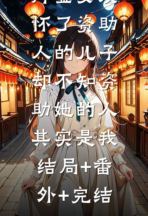 拜金女友怀了资助人的儿子，却不知资助她的人其实是我:结局+番外+完结