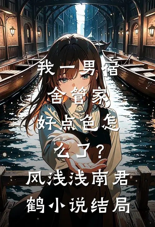 我一男宿舍管家，好点色怎么了？风浅浅南君鹤小说结局