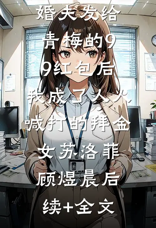 误领了未婚夫发给青梅的99红包后，我成了人人喊打的拜金女苏洛菲顾煜晨后续+全文