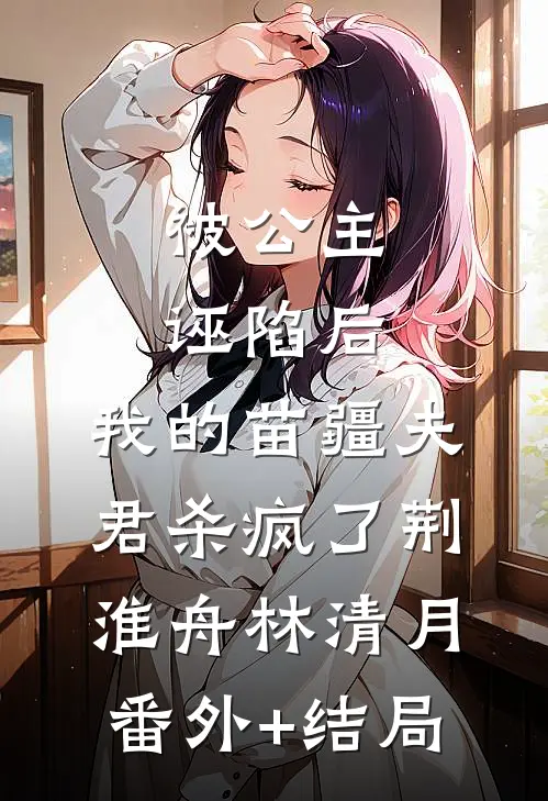 被公主诬陷后，我的苗疆夫君杀疯了荆淮舟林清月(番外)+(结局)