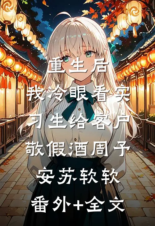 重生后，我冷眼看实习生给客户敬假酒周予安苏软软:(番外)+(全文)