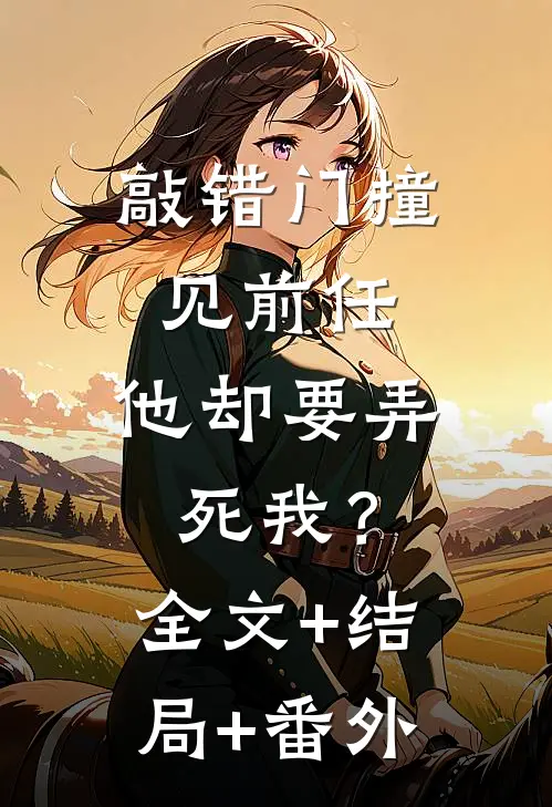 敲错门撞见前任，他却要弄死我？:全文+结局+番外