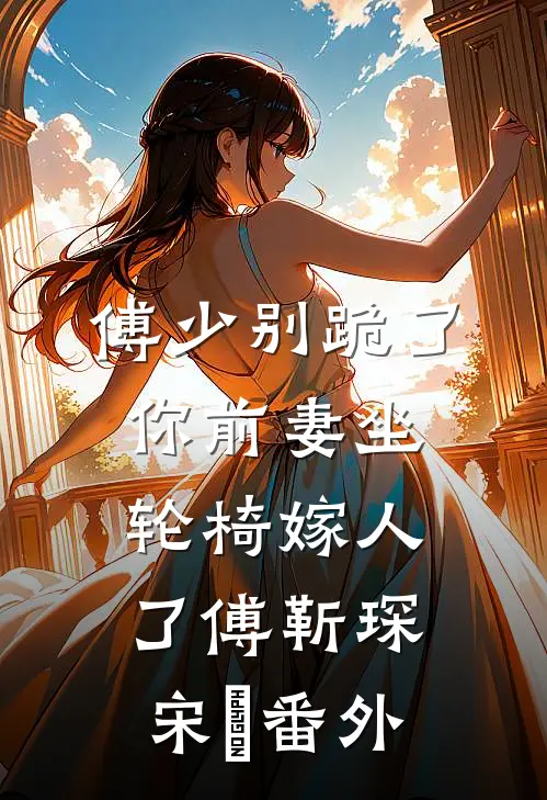 傅少别跪了，你前妻坐轮椅嫁人了傅靳琛宋晩番外