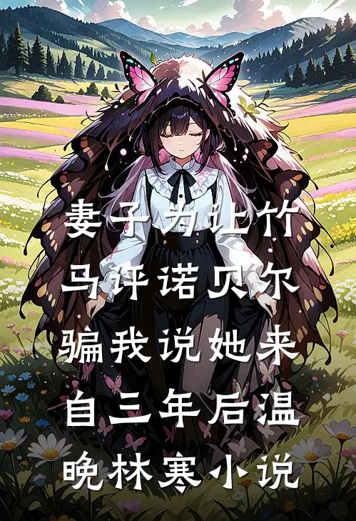 妻子为让竹马评诺贝尔，骗我说她来自三年后温晚林寒小说
