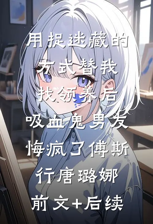 用捉迷藏的方式替我找领养后，吸血鬼男友悔疯了傅斯行唐璐娜:前文+后续