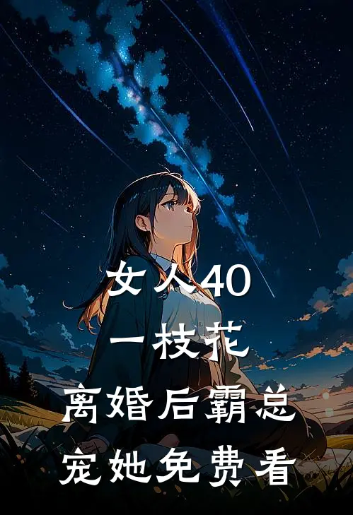 女人40一枝花，离婚后霸总宠她免费看