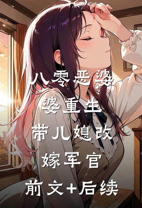 八零恶婆婆重生，带儿媳改嫁军官:前文+后续