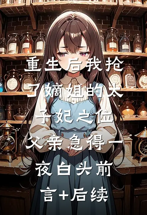 重生后我抢了嫡姐的太子妃之位，父亲急得一夜白头前言+后续