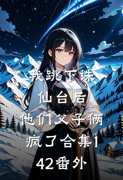我跳下诛仙台后，他们父子俩疯了合集142番外