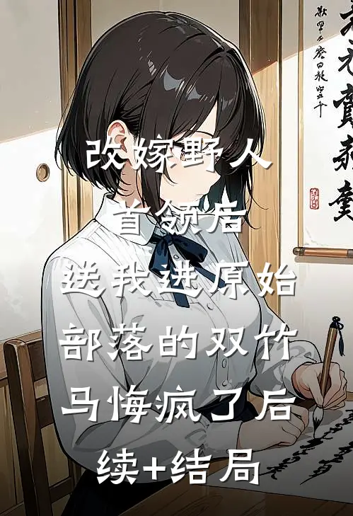 改嫁野人首领后，送我进原始部落的双竹马悔疯了后续+结局