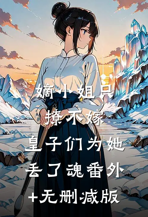 嫡小姐只撩不嫁，皇子们为她丢了魂番外+无删减版