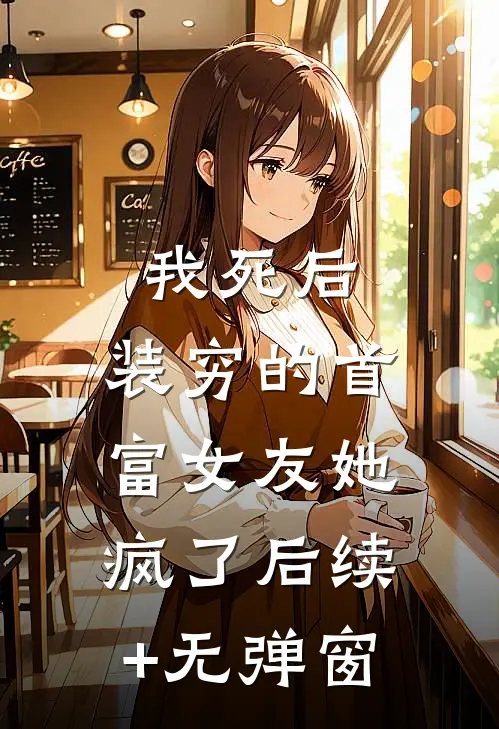 我死后，装穷的首富女友她疯了后续+无弹窗