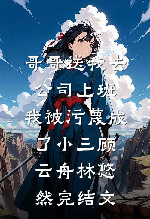 哥哥送我去公司上班，我被污蔑成了小三顾云舟林悠然完结文