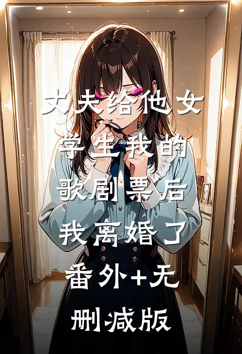 丈夫给他女学生我的歌剧票后，我离婚了:番外+无删减版