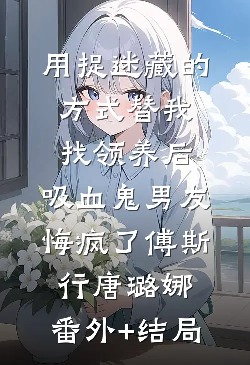 用捉迷藏的方式替我找领养后，吸血鬼男友悔疯了傅斯行唐璐娜:(番外)+(结局)