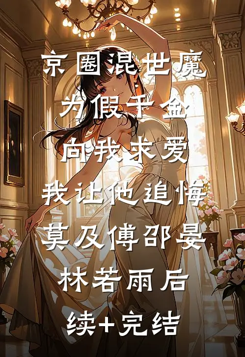 京圈混世魔为假千金向我求爱，我让他追悔莫及傅邵晏林若雨后续+完结