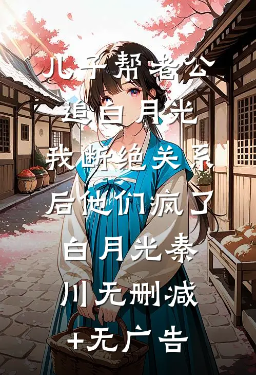 儿子帮老公追白月光，我断绝关系后他们疯了白月光秦川无删减+无广告
