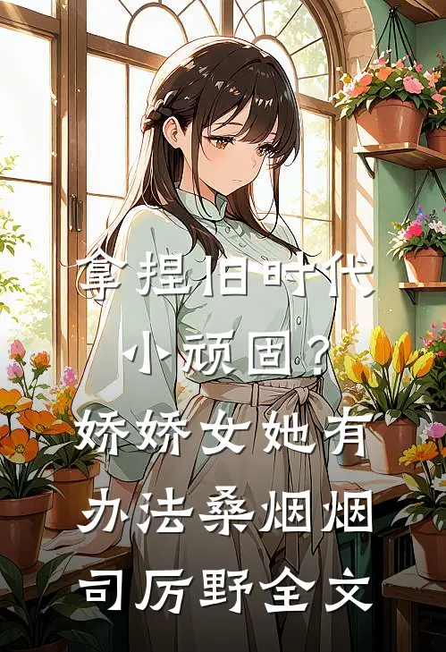 拿捏旧时代小顽固？娇娇女她有办法桑烟烟司厉野全文