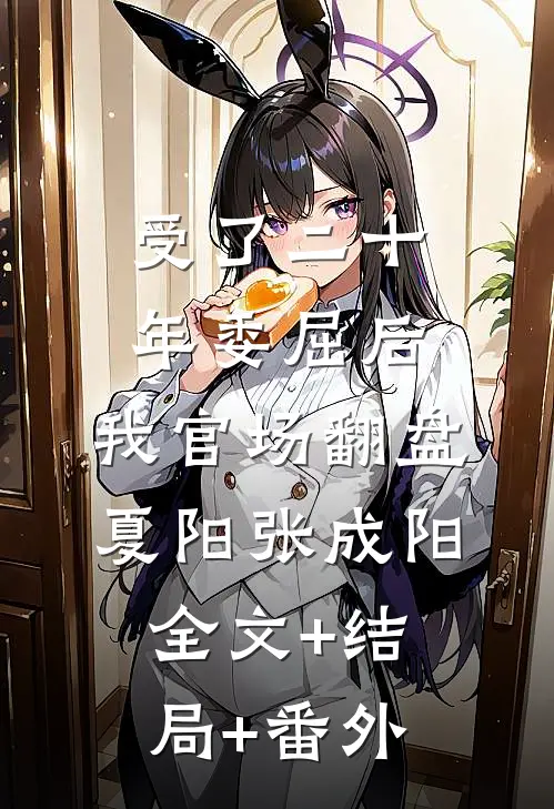 受了二十年委屈后，我官场翻盘夏阳张成阳:全文+结局+番外