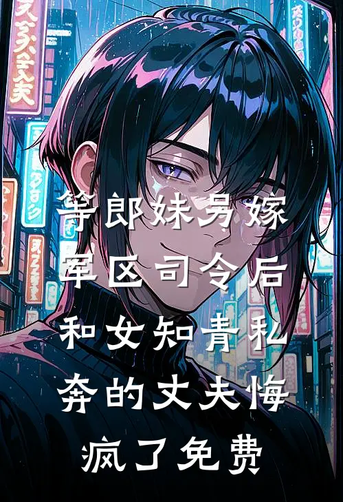 等郎妹另嫁军区司令后，和女知青私奔的丈夫悔疯了免费