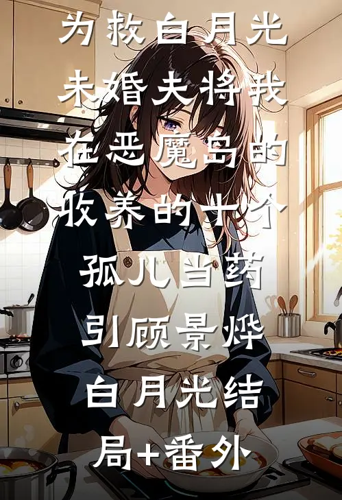 为救白月光，未婚夫将我在恶魔岛的收养的十个孤儿当药引顾景烨白月光结局+番外